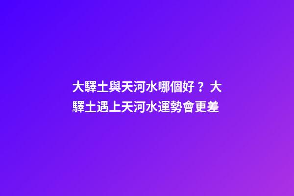 大驛土與天河水哪個好？大驛土遇上天河水運勢會更差